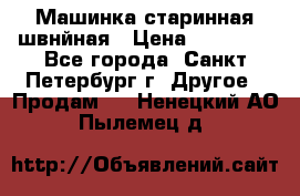 Машинка старинная швнйная › Цена ­ 10 000 - Все города, Санкт-Петербург г. Другое » Продам   . Ненецкий АО,Пылемец д.